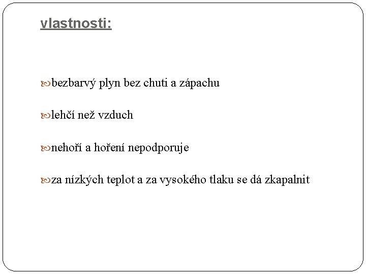 vlastnosti: bezbarvý plyn bez chuti a zápachu lehčí než vzduch nehoří a hoření nepodporuje