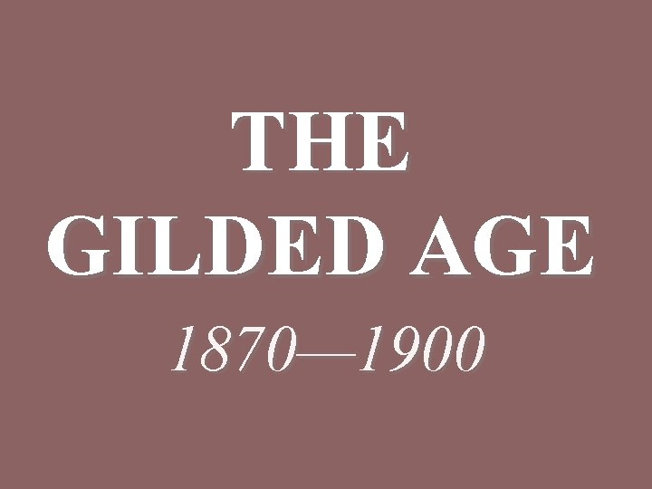 THE GILDED AGE 1870— 1900 