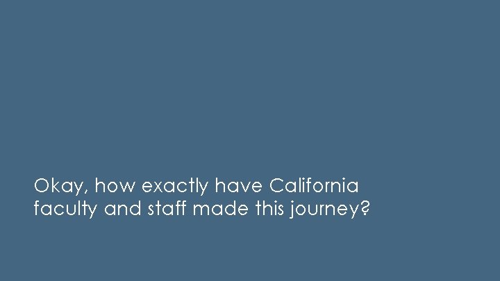 Okay, how exactly have California faculty and staff made this journey? 