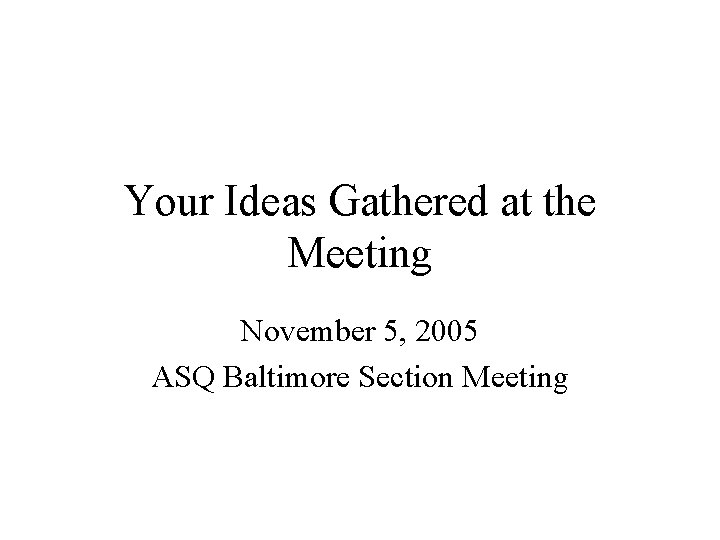 Your Ideas Gathered at the Meeting November 5, 2005 ASQ Baltimore Section Meeting Your Ideas Gathered at the Meeting November 5, 2005 ASQ Baltimore Section Meeting