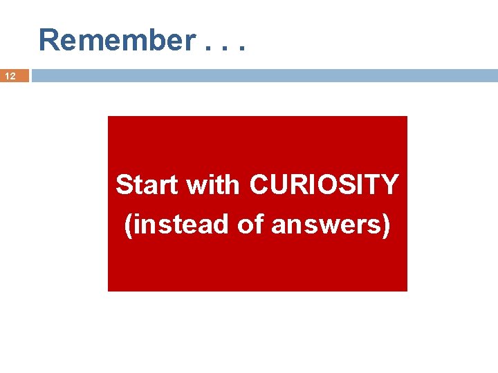 Remember. . . 12 Start with CURIOSITY (instead of answers) 
