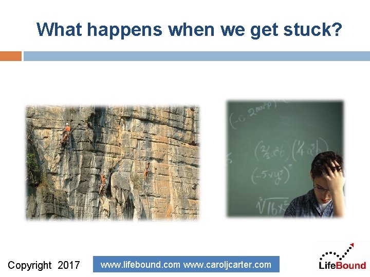 What happens when we get stuck? Copyright 2017 www. lifebound. com www. caroljcarter. com