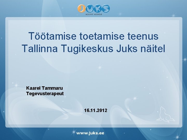 Töötamise toetamise teenus Tallinna Tugikeskus Juks näitel Kaarel Tammaru Tegevusterapeut 16. 11. 2012 