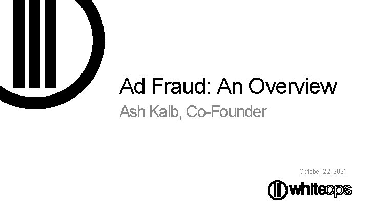Ad Fraud: An Overview Ash Kalb, Co-Founder October 22, 2021 