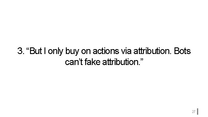 3. “But I only buy on actions via attribution. Bots can’t fake attribution. ”