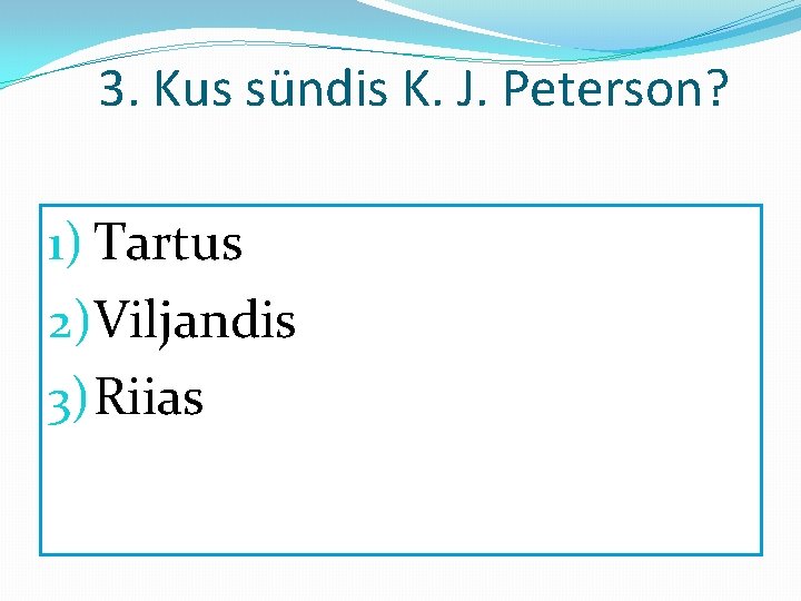 3. Kus sündis K. J. Peterson? 1) Tartus 2)Viljandis 3) Riias 