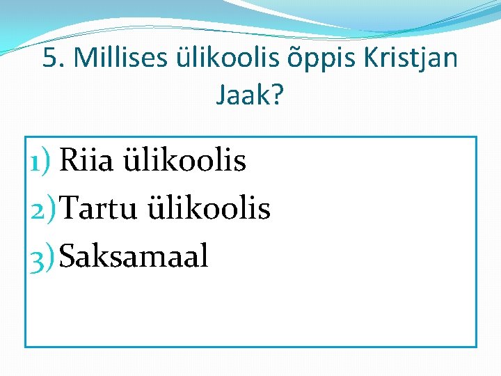 5. Millises ülikoolis õppis Kristjan Jaak? 1) Riia ülikoolis 2)Tartu ülikoolis 3) Saksamaal 