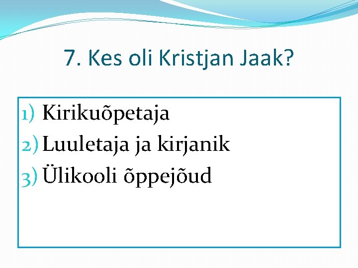 7. Kes oli Kristjan Jaak? 1) Kirikuõpetaja 2) Luuletaja ja kirjanik 3) Ülikooli õppejõud