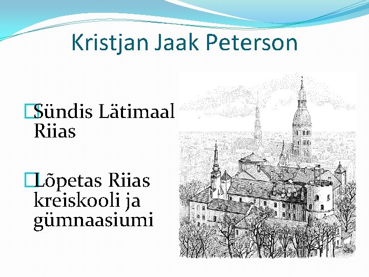 Kristjan Jaak Peterson �Sündis Lätimaal Riias �Lõpetas Riias kreiskooli ja gümnaasiumi 