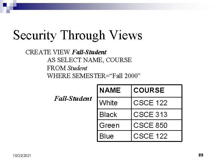 Security Through Views CREATE VIEW Fall-Student AS SELECT NAME, COURSE FROM Student WHERE SEMESTER=“Fall