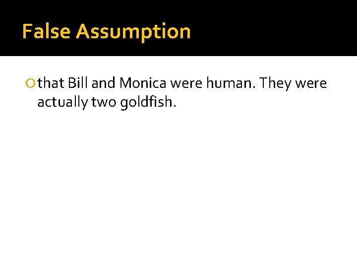 False Assumption that Bill and Monica were human. They were actually two goldfish. 