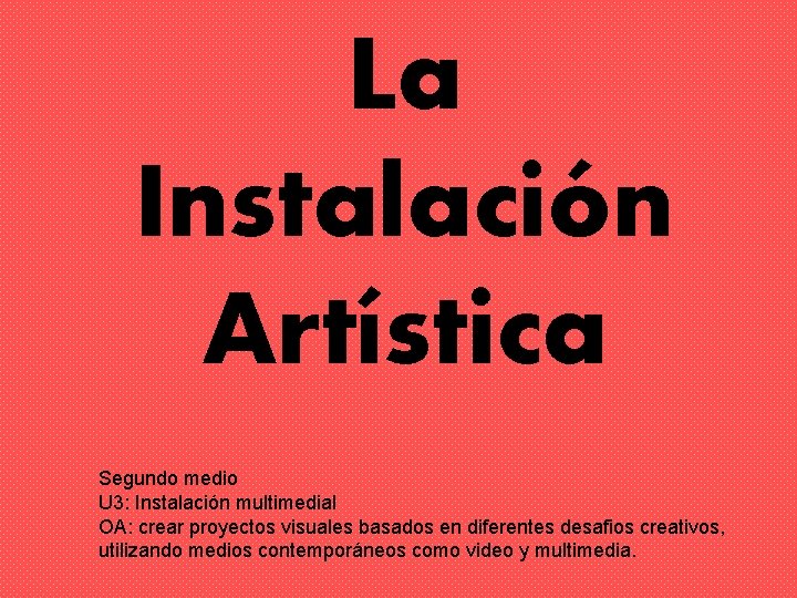 La Instalación Artística Segundo medio U 3: Instalación multimedial OA: crear proyectos visuales basados