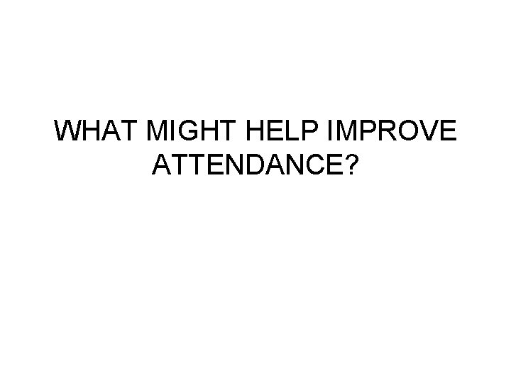 WHAT MIGHT HELP IMPROVE ATTENDANCE? 