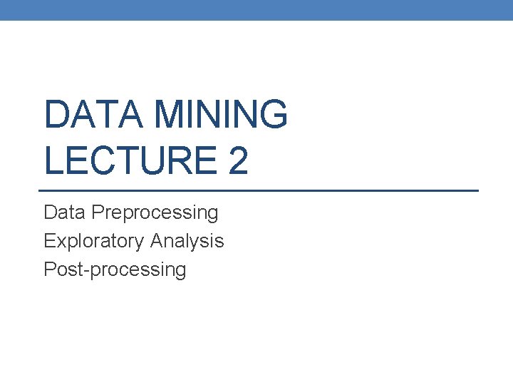 DATA MINING LECTURE 2 Data Preprocessing Exploratory Analysis Post-processing 