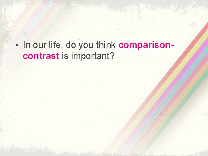  • In our life, do you think comparisoncontrast is important? 