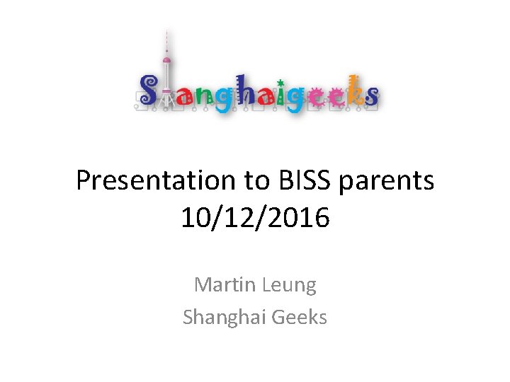 Presentation to BISS parents 10/12/2016 Martin Leung Shanghai Geeks 