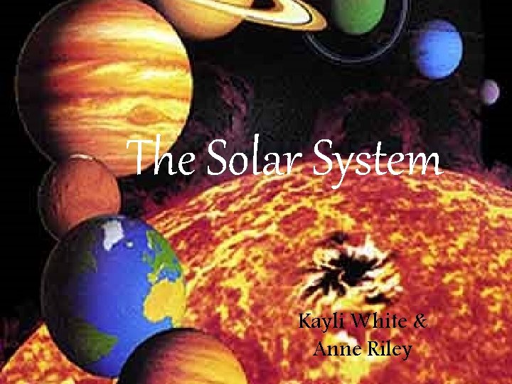 The Solar System Kayli White & Anne Riley 