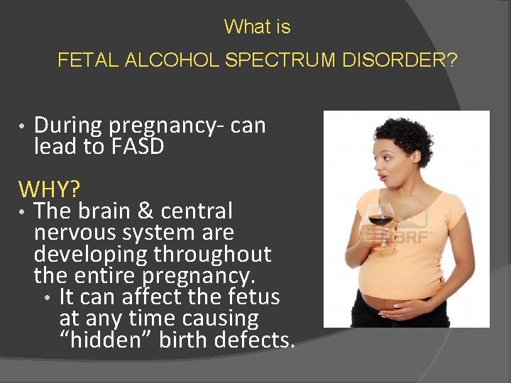 What is FETAL ALCOHOL SPECTRUM DISORDER? • During pregnancy- can lead to FASD WHY?