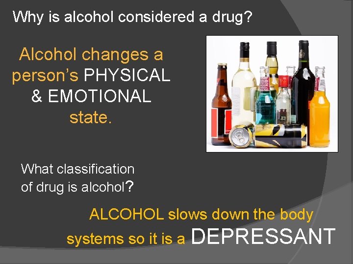 Why is alcohol considered a drug? Alcohol changes a person’s PHYSICAL & EMOTIONAL state.
