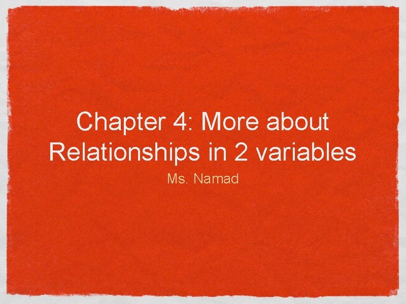 Chapter 4: More about Relationships in 2 variables Ms. Namad 