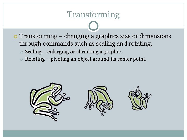 Transforming – changing a graphics size or dimensions through commands such as scaling and