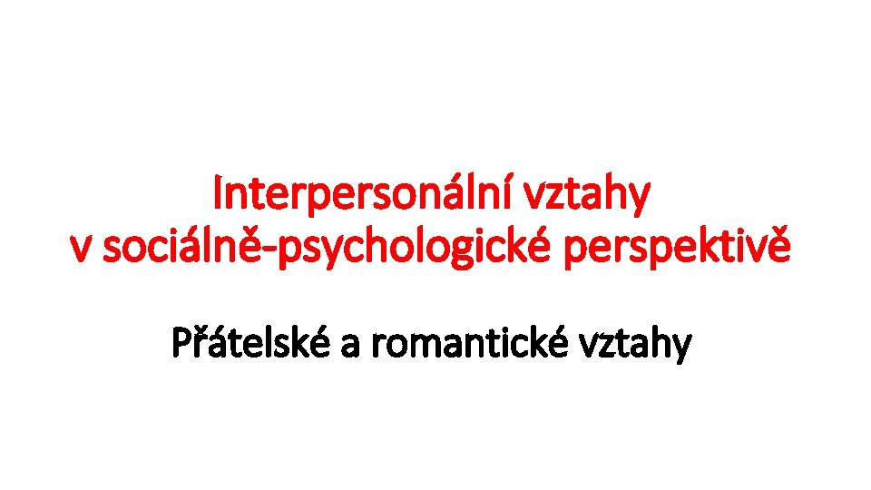 Interpersonální vztahy v sociálně-psychologické perspektivě Přátelské a romantické vztahy 
