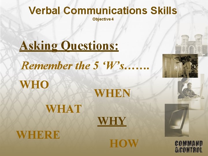 Verbal Communications Skills Objective 4 Asking Questions: Remember the 5 ‘W’s……. WHO WHAT WHERE