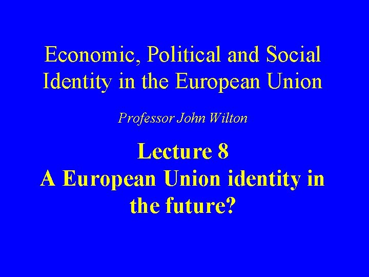 Economic, Political and Social Identity in the European Union Professor John Wilton Lecture 8