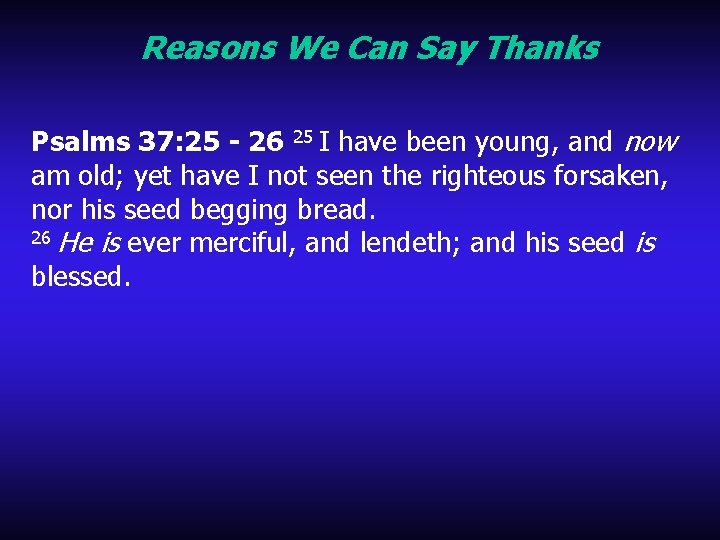 Reasons We Can Say Thanks Psalms 37: 25 - 26 25 I have been