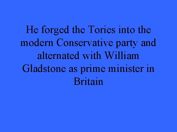 He forged the Tories into the modern Conservative party and alternated with William Gladstone