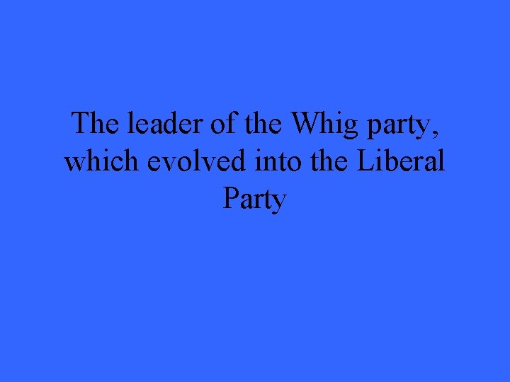 The leader of the Whig party, which evolved into the Liberal Party 