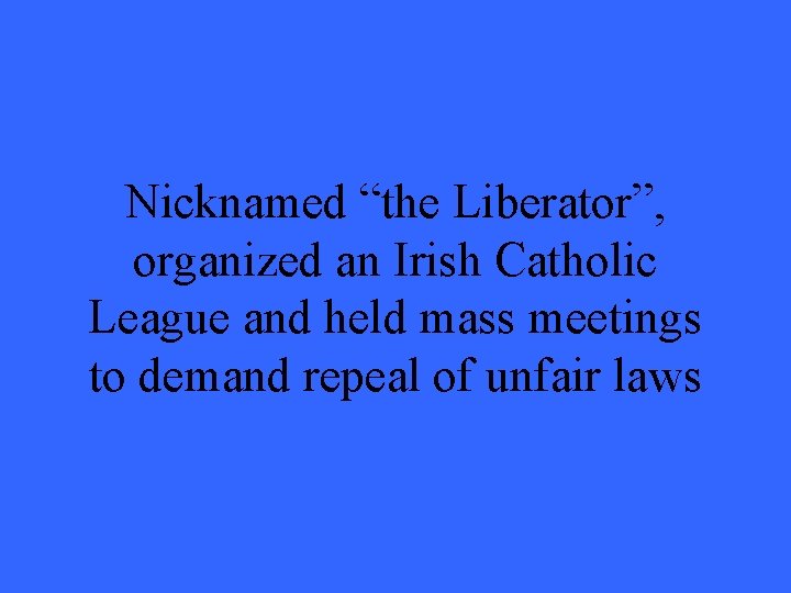 Nicknamed “the Liberator”, organized an Irish Catholic League and held mass meetings to demand