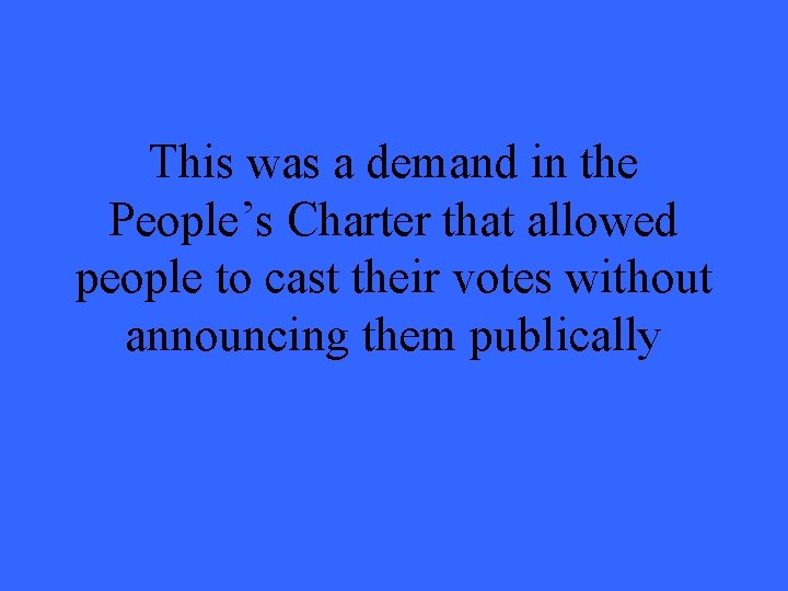 This was a demand in the People’s Charter that allowed people to cast their