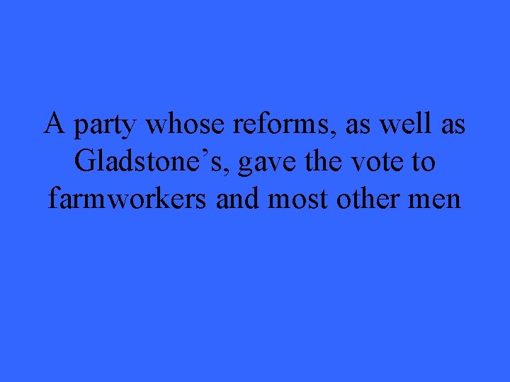 A party whose reforms, as well as Gladstone’s, gave the vote to farmworkers and