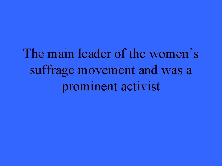 The main leader of the women’s suffrage movement and was a prominent activist 