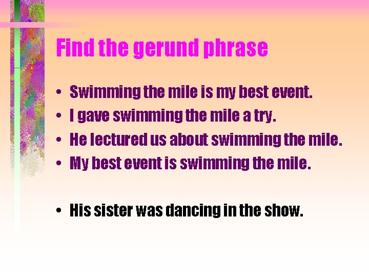 Find the gerund phrase • • Swimming the mile is my best event. I
