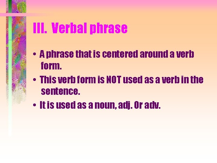 III. Verbal phrase • A phrase that is centered around a verb form. •