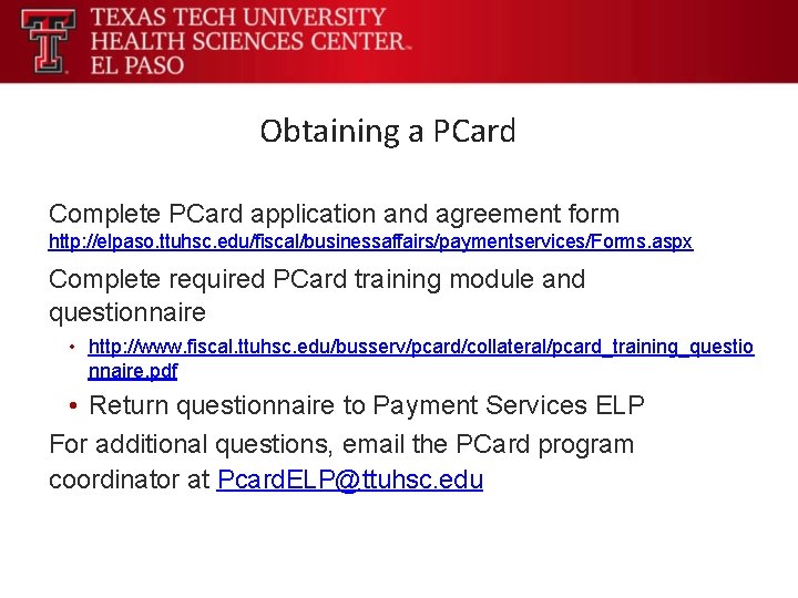 Obtaining a PCard Complete PCard application and agreement form http: //elpaso. ttuhsc. edu/fiscal/businessaffairs/paymentservices/Forms. aspx