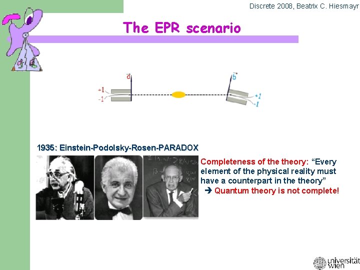 Discrete 2008, Beatrix C. Hiesmayr The EPR scenario 1935: Einstein-Podolsky-Rosen-PARADOX Completeness of theory: “Every