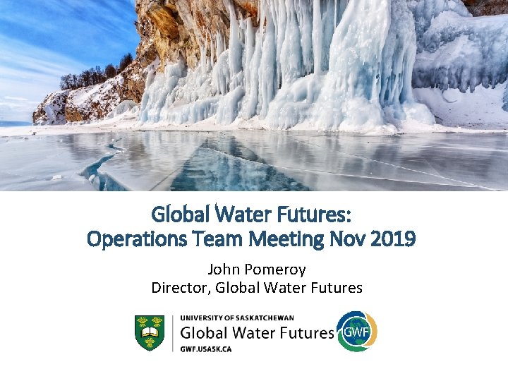 Global Water Futures: Operations Team Meeting Nov 2019 John Pomeroy Director, Global Water Futures