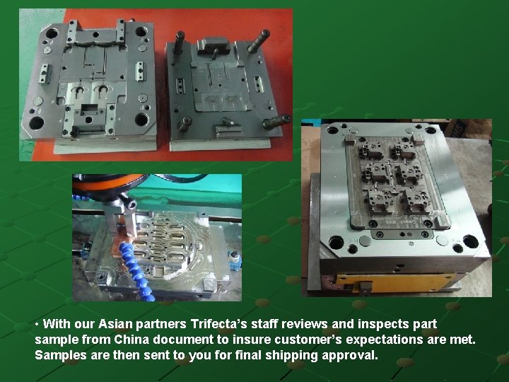  • With our Asian partners Trifecta’s staff reviews and inspects part sample from