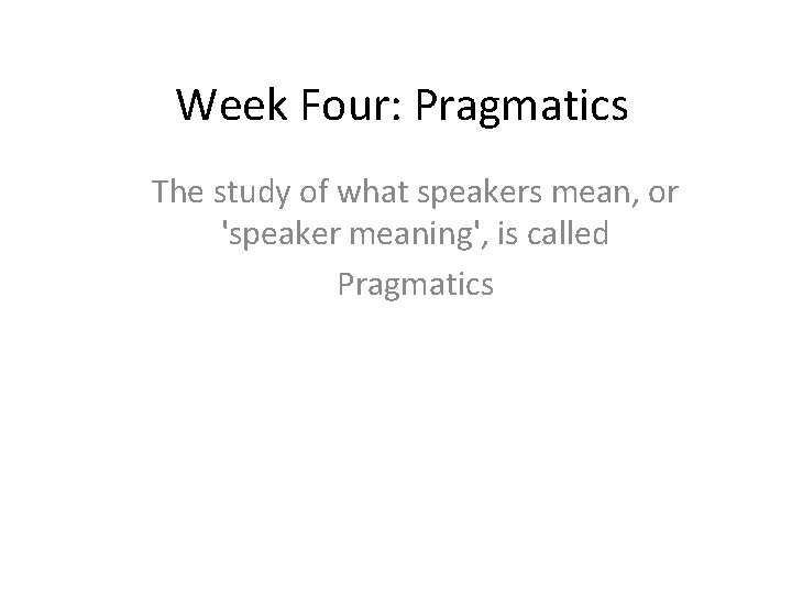 Week Four: Pragmatics The study of what speakers mean, or 'speaker meaning', is called