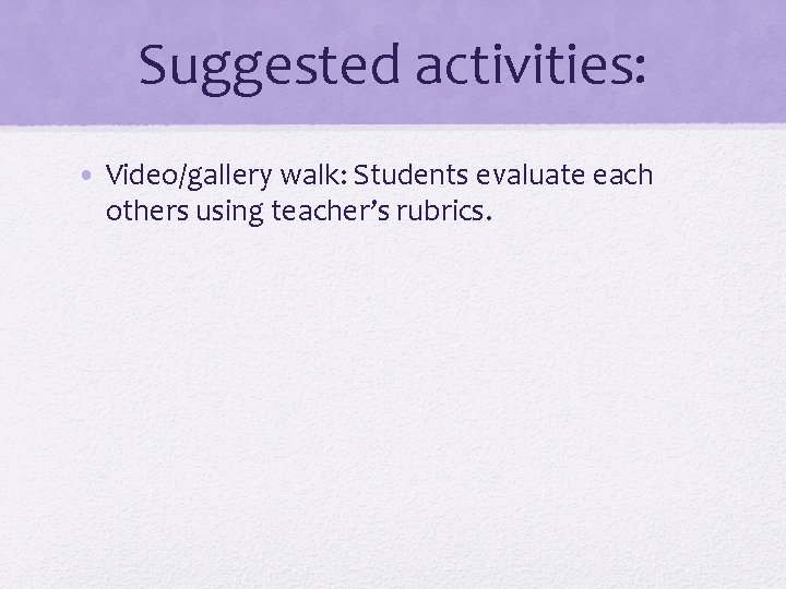 Suggested activities: • Video/gallery walk: Students evaluate each others using teacher’s rubrics. 