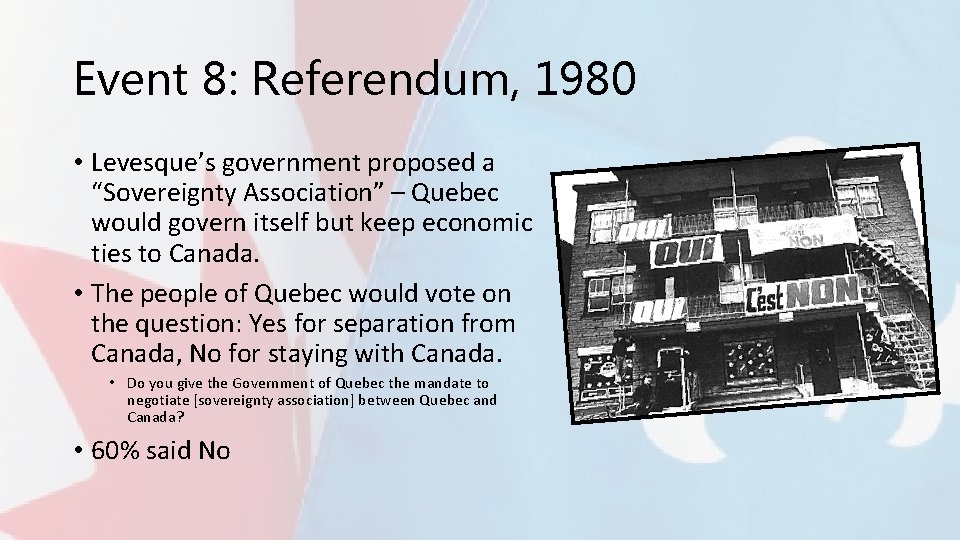 Event 8: Referendum, 1980 • Levesque’s government proposed a “Sovereignty Association” – Quebec would