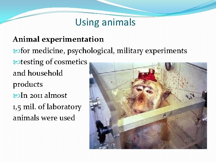 Using animals Animal experimentation for medicine, psychological, military experiments testing of cosmetics and household