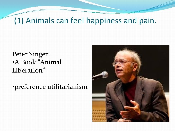 (1) Animals can feel happiness and pain. Peter Singer: • A Book “Animal Liberation”