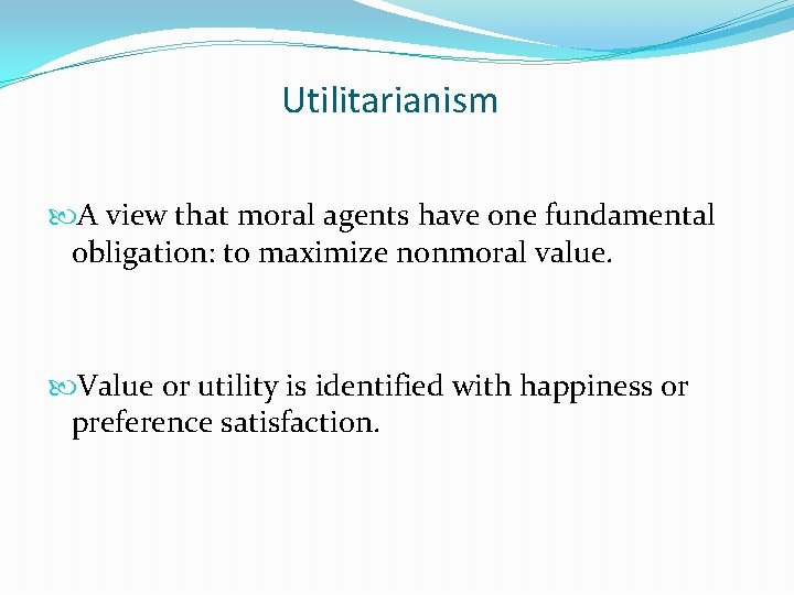 Utilitarianism A view that moral agents have one fundamental obligation: to maximize nonmoral value.