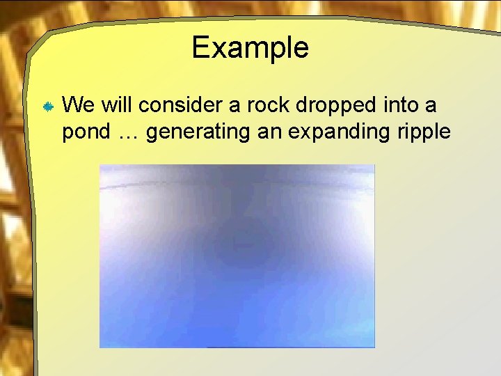Example We will consider a rock dropped into a pond … generating an expanding