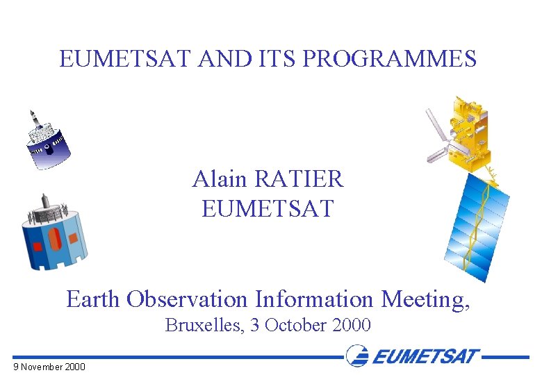 EUMETSAT AND ITS PROGRAMMES Alain RATIER EUMETSAT Earth Observation Information Meeting, Bruxelles, 3 October