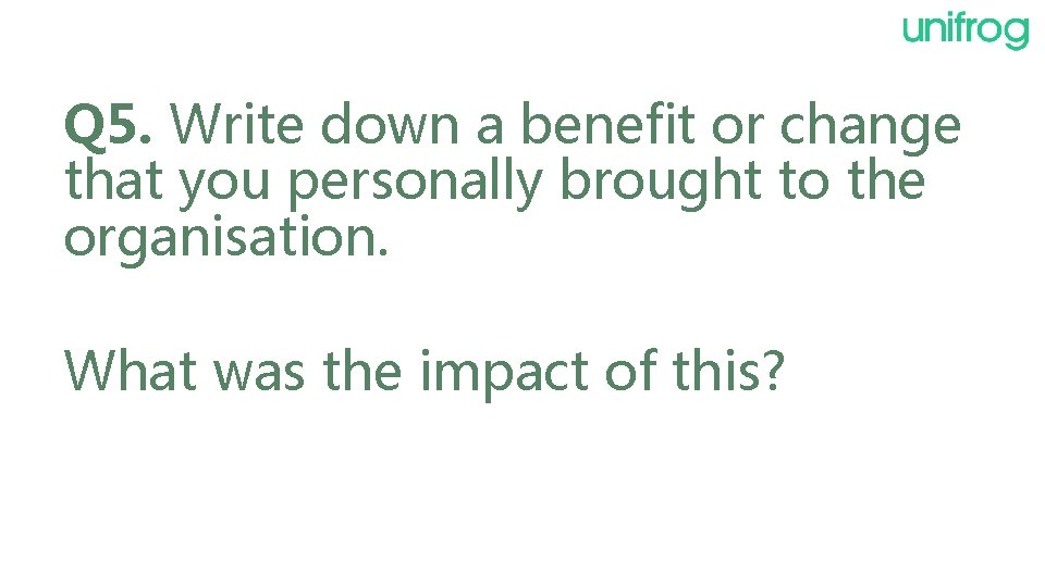Q 5. Write down a benefit or change that you personally brought to the